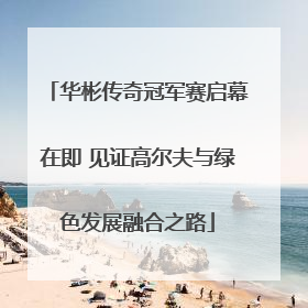华彬传奇冠军赛启幕在即 见证高尔夫与绿色发展融合之路
